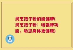 灵芝孢子粉的能健脾(灵芝孢子粉：增强脾功能，助您身体更健康)