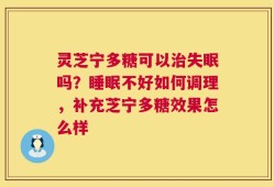 灵芝宁多糖可以治失眠吗？睡眠不好如何调理，补充芝宁多糖效果怎么样