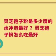 灵芝孢子粉是多少度的水冲泡最好 ？灵芝孢子粉怎么吃最好