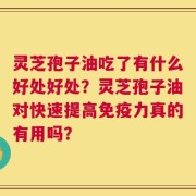 灵芝孢子油吃了有什么好处好处？灵芝孢子油对快速提高免疫力真的有用吗？