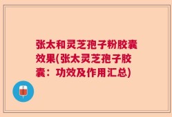 张太和灵芝孢子粉胶囊效果(张太灵芝孢子胶囊：功效及作用汇总)