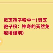 灵芝孢子粉中一(灵芝孢子粉：神奇的天然免疫增强剂)