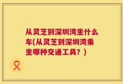 从灵芝到深圳湾坐什么车(从灵芝到深圳湾乘坐哪种交通工具？)