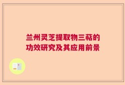 兰州灵芝提取物三萜的功效研究及其应用前景