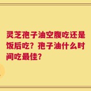 灵芝孢子油空腹吃还是饭后吃？孢子油什么时间吃最佳？