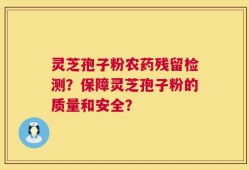 灵芝孢子粉农药残留检测？保障灵芝孢子粉的质量和安全？