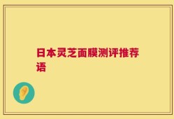 日本灵芝面膜测评推荐语