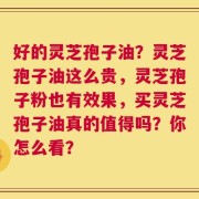 好的灵芝孢子油？灵芝孢子油这么贵，灵芝孢子粉也有效果，买灵芝孢子油真的值得吗？你怎么看？