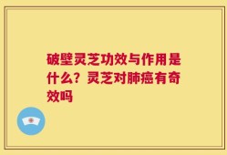 破壁灵芝功效与作用是什么？灵芝对肺癌有奇效吗