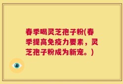 春季喝灵芝孢子粉(春季提高免疫力要素，灵芝孢子粉成为新宠。)