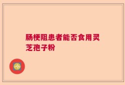 肠梗阻患者能否食用灵芝孢子粉