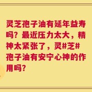灵芝孢子油有延年益寿吗？最近压力太大，精神太紧张了，灵#芝#孢子油有安宁心神的作用吗？