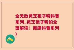全无敌灵芝孢子粉科普系列_灵芝孢子粉的全面解读：健康科普系列)
