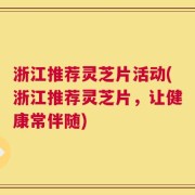 浙江推荐灵芝片活动(浙江推荐灵芝片，让健康常伴随)