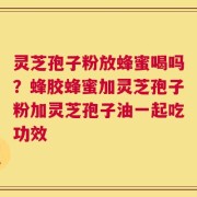灵芝孢子粉放蜂蜜喝吗？蜂胶蜂蜜加灵芝孢子粉加灵芝孢子油一起吃功效