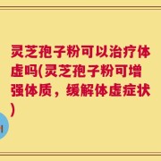灵芝孢子粉可以治疗体虚吗(灵芝孢子粉可增强体质，缓解体虚症状)