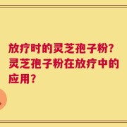放疗时的灵芝孢子粉？灵芝孢子粉在放疗中的应用？