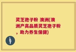灵芝孢子粉 澳洲(澳洲产高品质灵芝孢子粉，助力养生保健)
