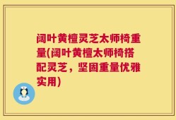 阔叶黄檀灵芝太师椅重量(阔叶黄檀太师椅搭配灵芝，坚固重量优雅实用)