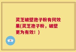 灵芝破壁孢子粉有何效果(灵芝孢子粉，破壁更为有效！)