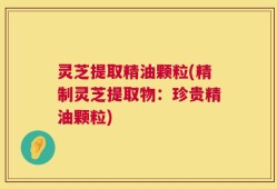 灵芝提取精油颗粒(精制灵芝提取物：珍贵精油颗粒)