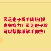灵芝孢子粉手脚热(提高免疫力？灵芝孢子粉可以帮你缓解手脚热)