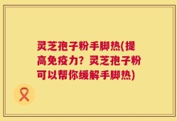 灵芝孢子粉手脚热(提高免疫力？灵芝孢子粉可以帮你缓解手脚热)
