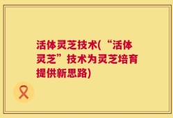 活体灵芝技术(“活体灵芝”技术为灵芝培育提供新思路)