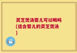 灵芝煲汤婴儿可以喝吗(适合婴儿的灵芝煲汤)