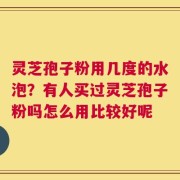灵芝孢子粉用几度的水泡？有人买过灵芝孢子粉吗怎么用比较好呢