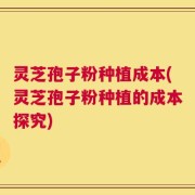 灵芝孢子粉种植成本(灵芝孢子粉种植的成本探究)