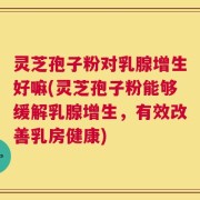 灵芝孢子粉对乳腺增生好嘛(灵芝孢子粉能够缓解乳腺增生，有效改善乳房健康)