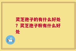 灵芝孢子的有什么好处？灵芝孢子粉有什么好处