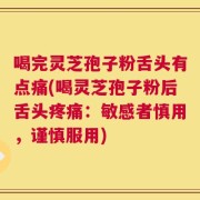 喝完灵芝孢子粉舌头有点痛(喝灵芝孢子粉后舌头疼痛：敏感者慎用，谨慎服用)