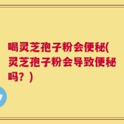 喝灵芝孢子粉会便秘(灵芝孢子粉会导致便秘吗？)