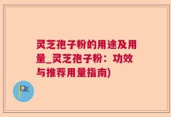 灵芝孢子粉的用途及用量_灵芝孢子粉：功效与推荐用量指南)