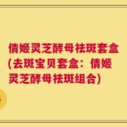 倩姬灵芝酵母祛斑套盒(去斑宝贝套盒：倩姬灵芝酵母祛斑组合)