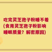 吃完灵芝孢子粉睡不着(食用灵芝孢子粉影响睡眠质量？解密原因)