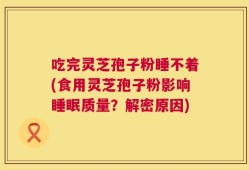吃完灵芝孢子粉睡不着(食用灵芝孢子粉影响睡眠质量？解密原因)