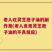 老人吃灵芝孢子油的副作用(老人食用灵芝孢子油的不良反应)