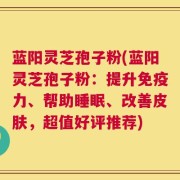 蓝阳灵芝孢子粉(蓝阳灵芝孢子粉：提升免疫力、帮助睡眠、改善皮肤，超值好评推荐)