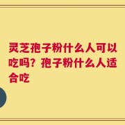 灵芝孢子粉什么人可以吃吗？孢子粉什么人适合吃
