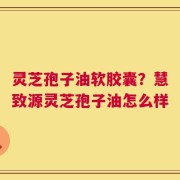 灵芝孢子油软胶囊？慧致源灵芝孢子油怎么样