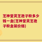 芝神堂灵芝孢子粉多少钱一盒(芝神堂灵芝孢子粉盒装价格)