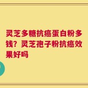 灵芝多糖抗癌蛋白粉多钱？灵芝孢子粉抗癌效果好吗