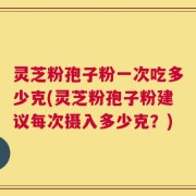 灵芝粉孢子粉一次吃多少克(灵芝粉孢子粉建议每次摄入多少克？)