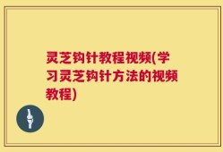灵芝钩针教程视频(学习灵芝钩针方法的视频教程)