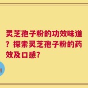 灵芝孢子粉的功效味道？探索灵芝孢子粉的药效及口感？