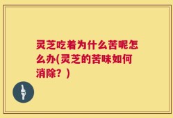 灵芝吃着为什么苦呢怎么办(灵芝的苦味如何消除？)