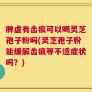 脾虚有齿痕可以喝灵芝孢子粉吗(灵芝孢子粉能缓解齿痕等不适症状吗？)